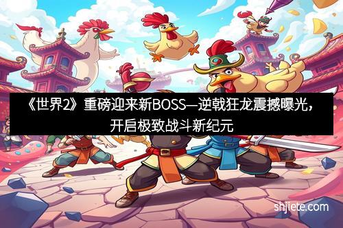 《世界2》重磅迎来新BOSS—逆戟狂龙震撼曝光，开启极致战斗新纪元