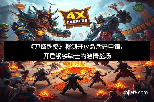《刀锋铁骑》将测开放激活码申请，开启钢铁骑士的激情战场